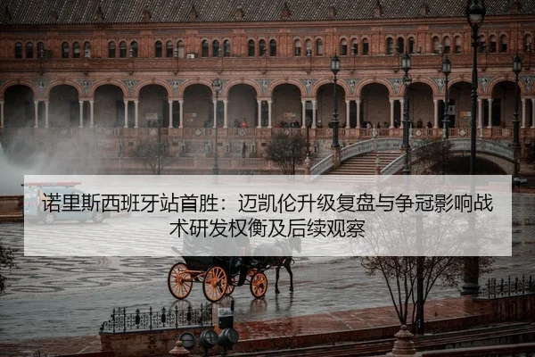 诺里斯西班牙站首胜：迈凯伦升级复盘与争冠影响战术研发权衡及后续观察