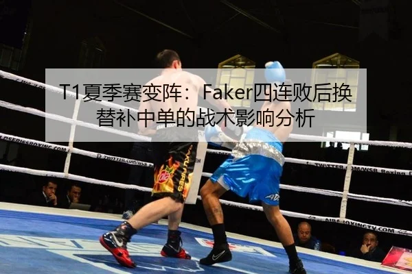 T1夏季赛变阵：Faker四连败后换替补中单的战术影响分析