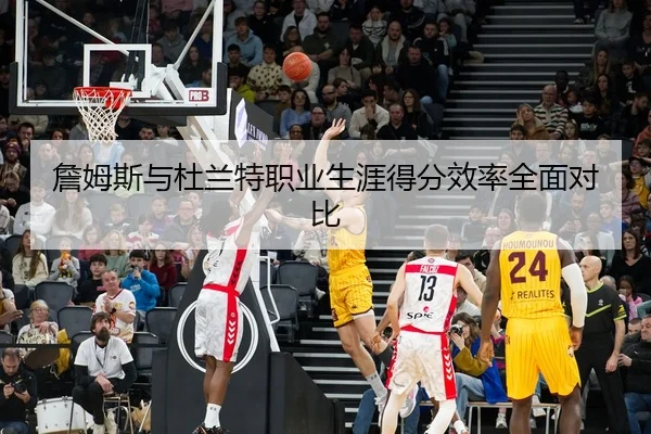 詹姆斯与杜兰特职业生涯得分效率全面对比