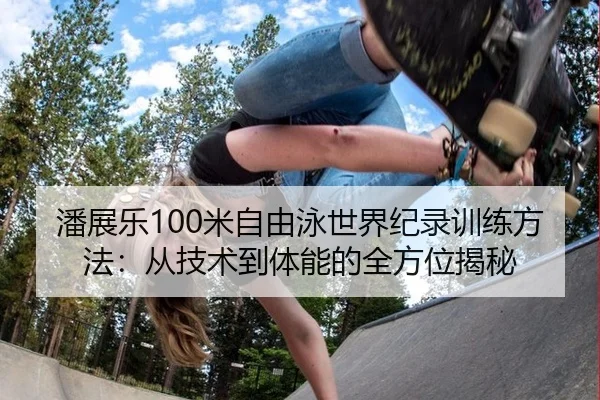 潘展乐100米自由泳世界纪录训练方法：从技术到体能的全方位揭秘