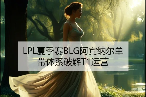 LPL夏季赛BLG阿宾纳尔单带体系破解T1运营